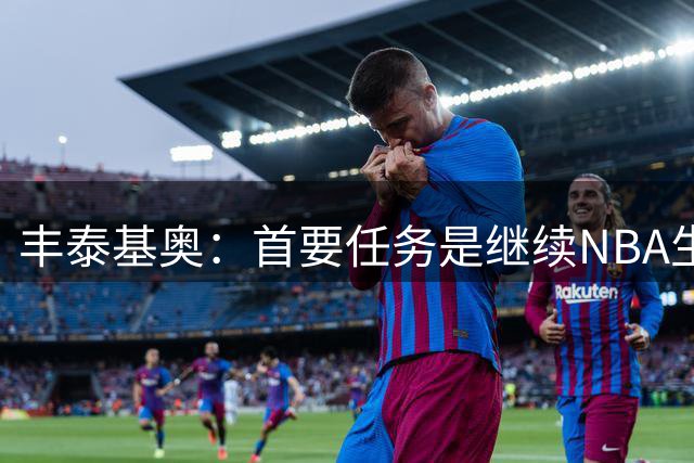 丰泰基奥：首要任务是继续NBA生涯 感受得到球队对我的信任