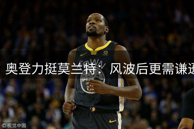 奥登力挺莫兰特：风波后更需谦逊 期待重返联盟巅峰