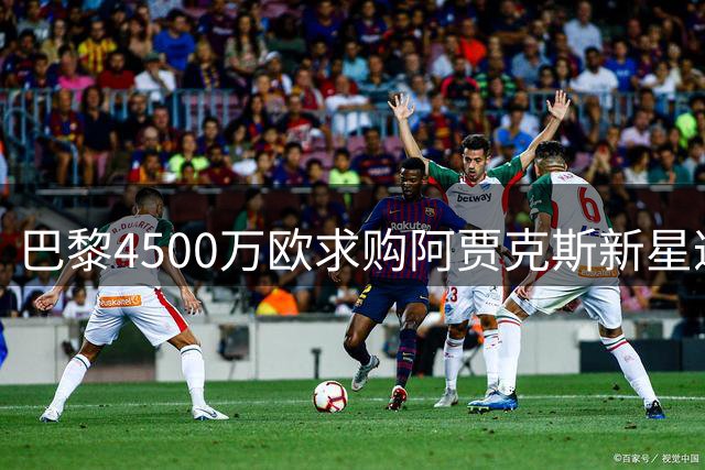 巴黎4500万欧求购阿贾克斯新星遭拒 荷甲豪门坚称核心球员无价