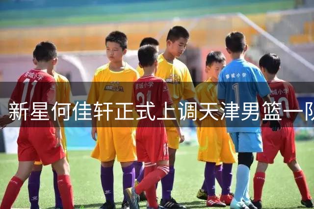 新星何佳轩正式上调天津男篮一队 U19国青得分手迎CBA首秀