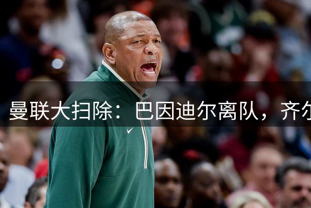 曼联大扫除：巴因迪尔离队，齐尔克泽去意已决