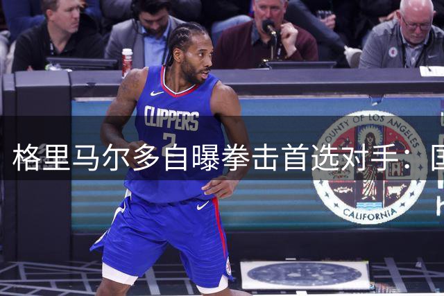 格里马尔多自曝拳击首选对手：国家队选波罗 最想约战库库雷利亚