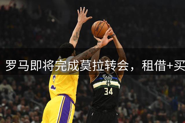 罗马即将完成莫拉转会，租借+买断方案敲定