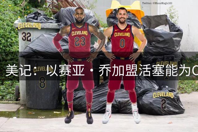 美记：以赛亚·乔加盟活塞能为CC减负 前者三分命中率超四成